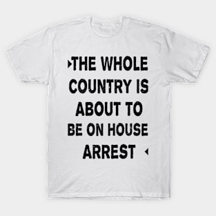 THE WHOLE COUNTRY IS ABOUT TO BE ON HOUSE ARREST T-Shirt